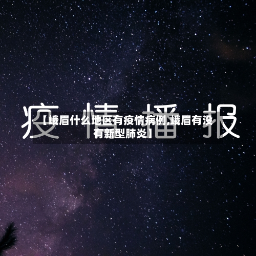 【峨眉什么地区有疫情病例,峨眉有没有新型肺炎】-第3张图片