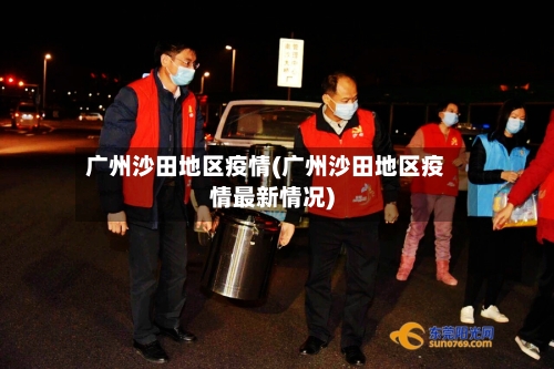 广州沙田地区疫情(广州沙田地区疫情最新情况)-第3张图片