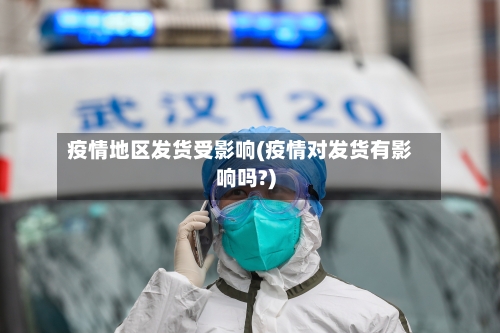 疫情地区发货受影响(疫情对发货有影响吗?)-第1张图片