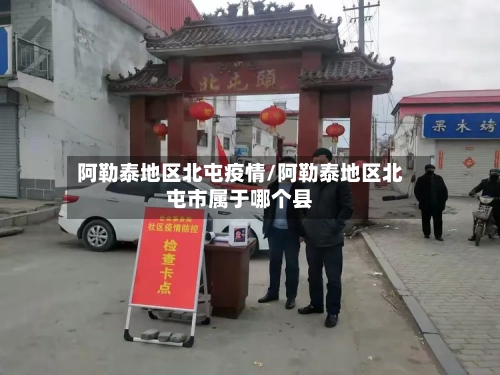 阿勒泰地区北屯疫情/阿勒泰地区北屯市属于哪个县-第1张图片
