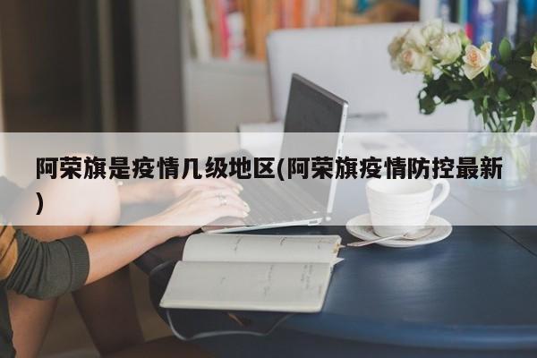 阿荣旗是疫情几级地区(阿荣旗疫情防控最新)