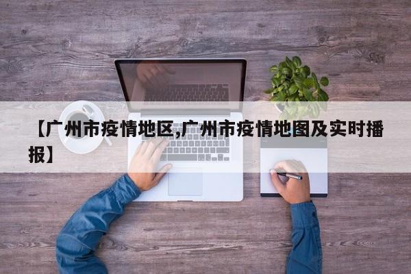 【广州市疫情地区,广州市疫情地图及实时播报】