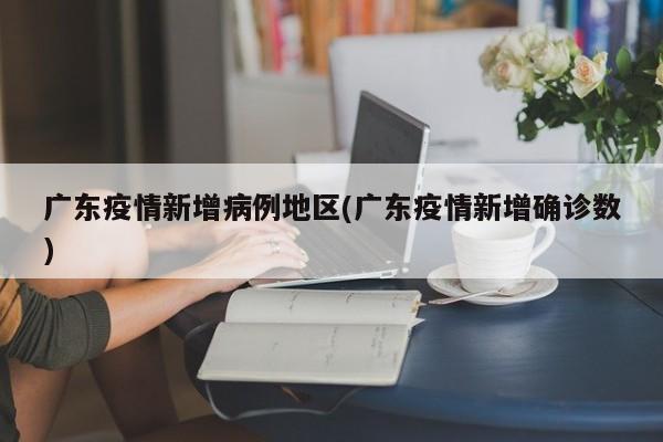 广东疫情新增病例地区(广东疫情新增确诊数)