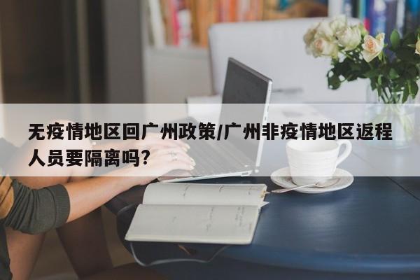 无疫情地区回广州政策/广州非疫情地区返程人员要隔离吗?
