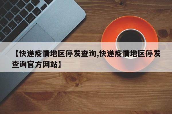【快递疫情地区停发查询,快递疫情地区停发查询官方网站】