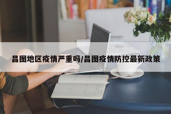 昌图地区疫情严重吗/昌图疫情防控最新政策
