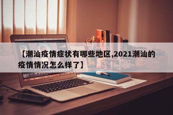 【潮汕疫情症状有哪些地区,2021潮汕的疫情情况怎么样了】