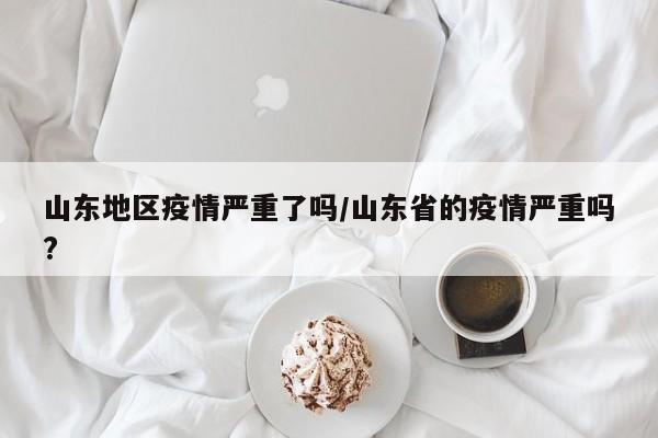 山东地区疫情严重了吗/山东省的疫情严重吗?