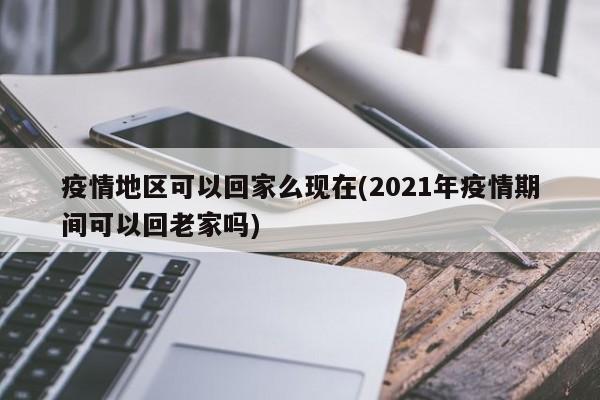 疫情地区可以回家么现在(2021年疫情期间可以回老家吗)