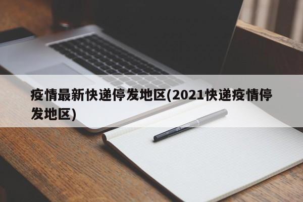 疫情最新快递停发地区(2021快递疫情停发地区)