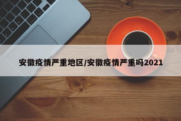 安徽疫情严重地区/安徽疫情严重吗2021